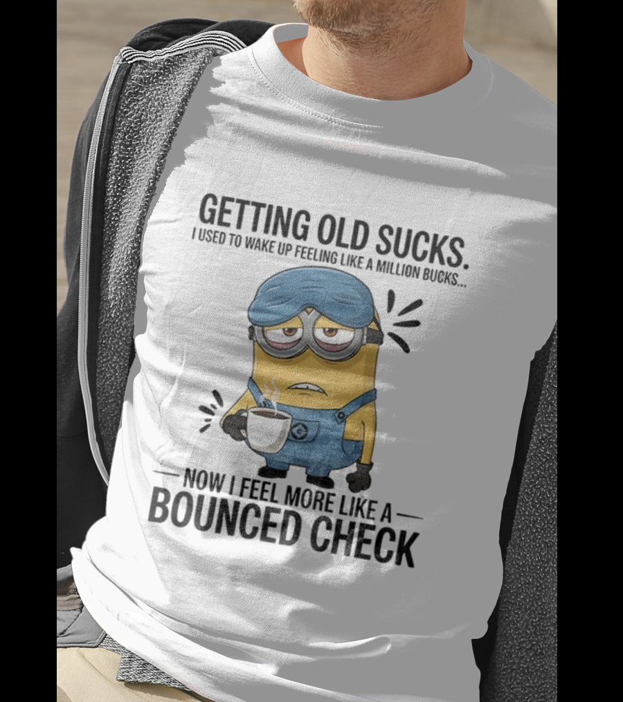 Minion Getting Old Sucks Waking Up Feeling Million Bucks Now Feel Bounced Check T-Shirt