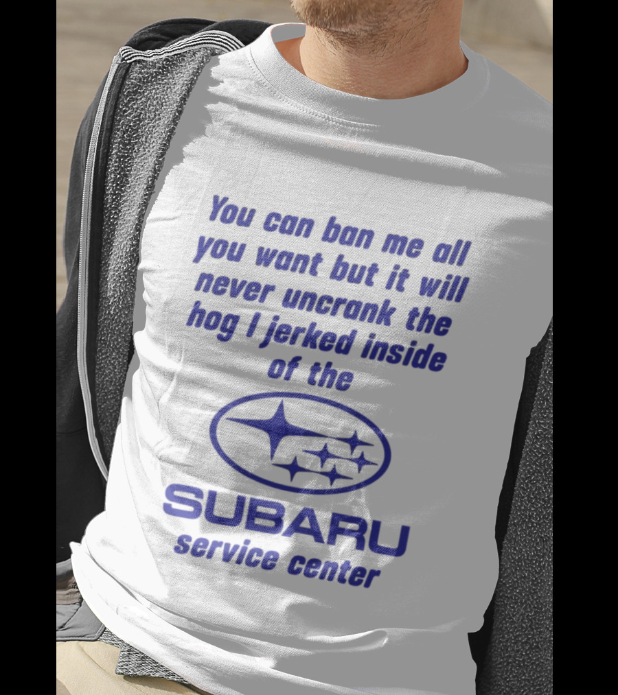 You Can Ban Me All You Want But It Will Never Uncrank The Hog I Jerked Inside Subaru Service Center T-Shirt