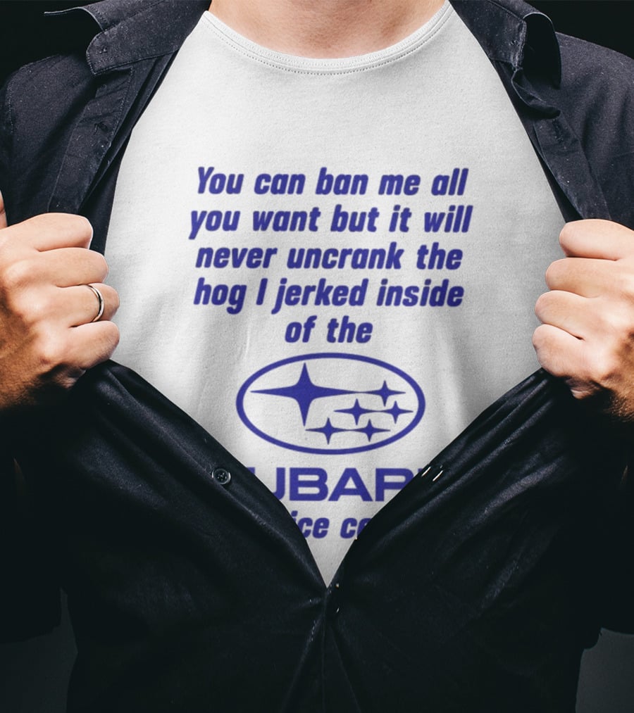 You Can Ban Me All You Want But It Will Never Uncrank The Hog I Jerked Inside Subaru Service Center T-Shirt