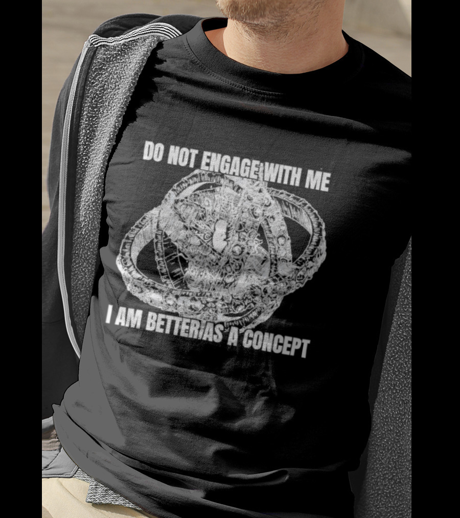 Do Not Engage With Me I Am Better As A Concept T-Shirt