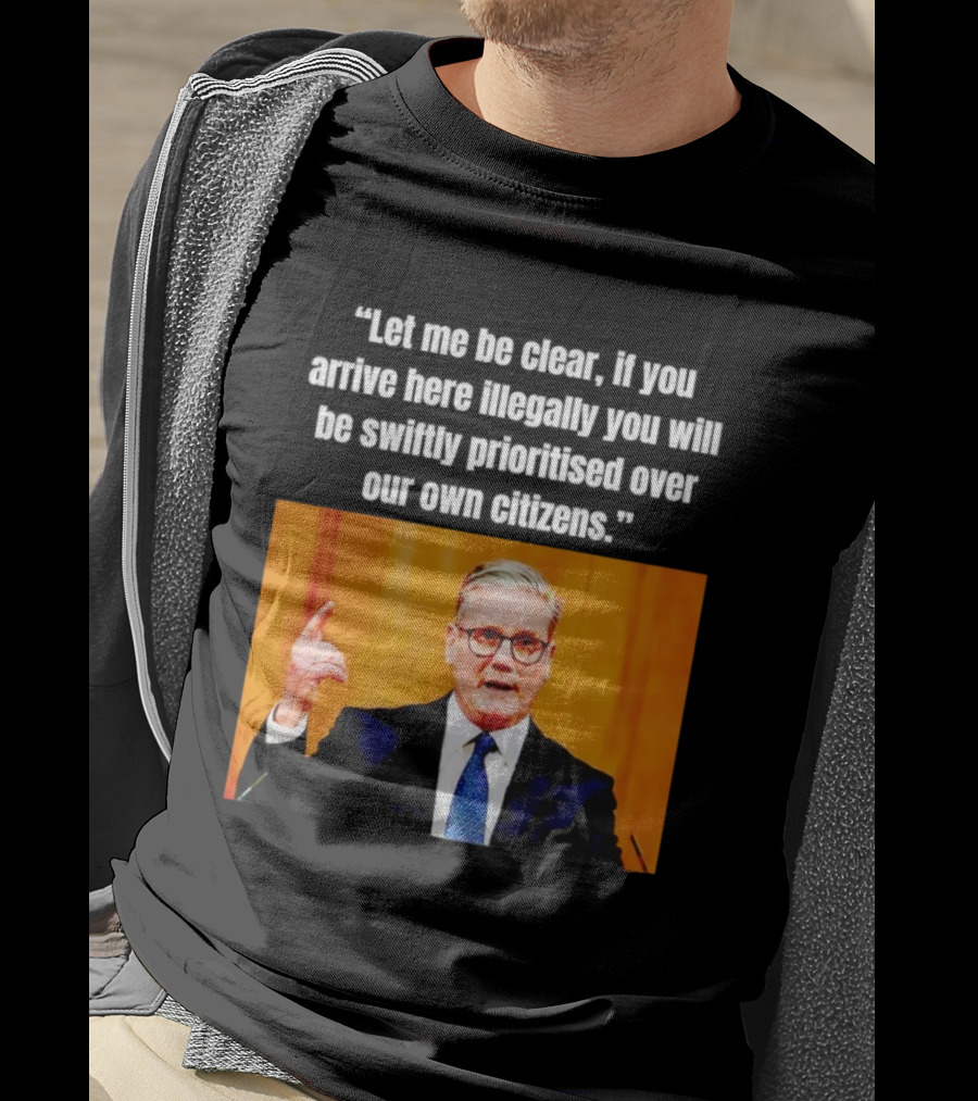 Keir Starmer Let Me Be Clear If You Arrive Here Illegally You Will Be Swiftly Detained And Then Removed T-Shirt