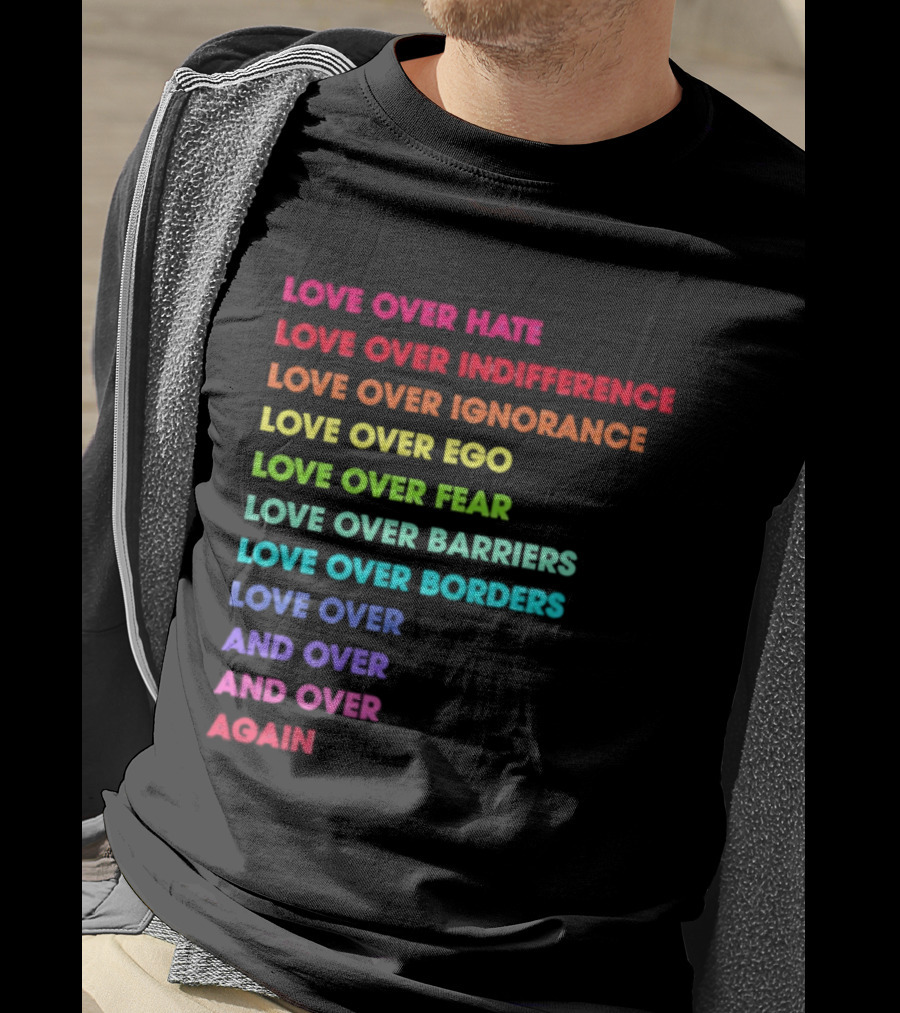 Love Over Hate Indifference Ignorance Ego Fear Barriers Borders Repeatedly T-Shirt