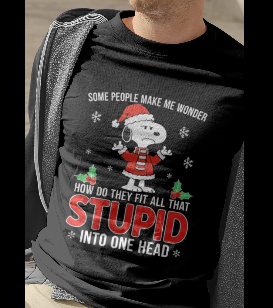 Snoopy Christmas Some People Make Me Wonder How Do They Fit All That Stupid Into One Head T-Shirt