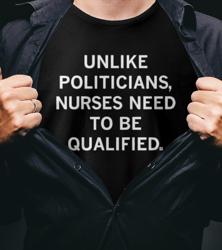 Unlike Politicians Nurses Need To Be Qualified T-Shirt