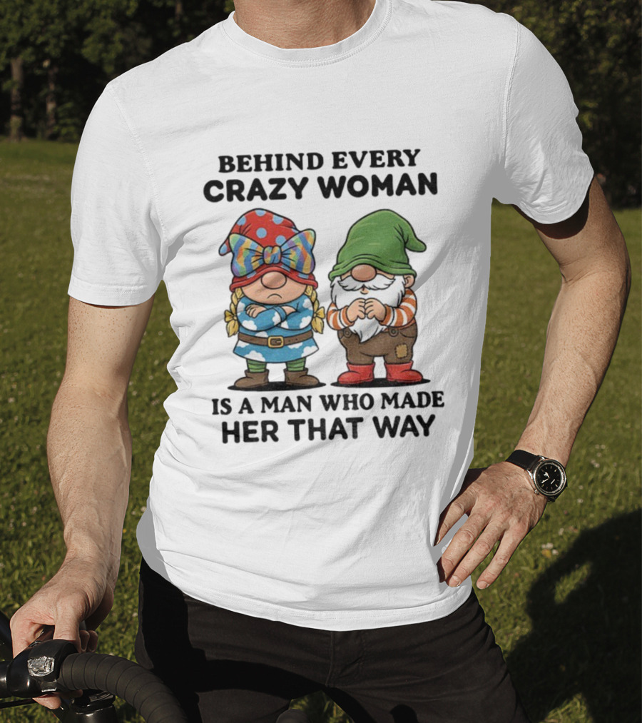 Behind Every Crazy Woman Is A Man Who Made Her That Way Christmas Gnome T-Shirt