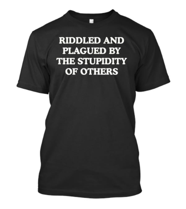 Riddled And Plagued By The Stupidity Of Others T-Shirt