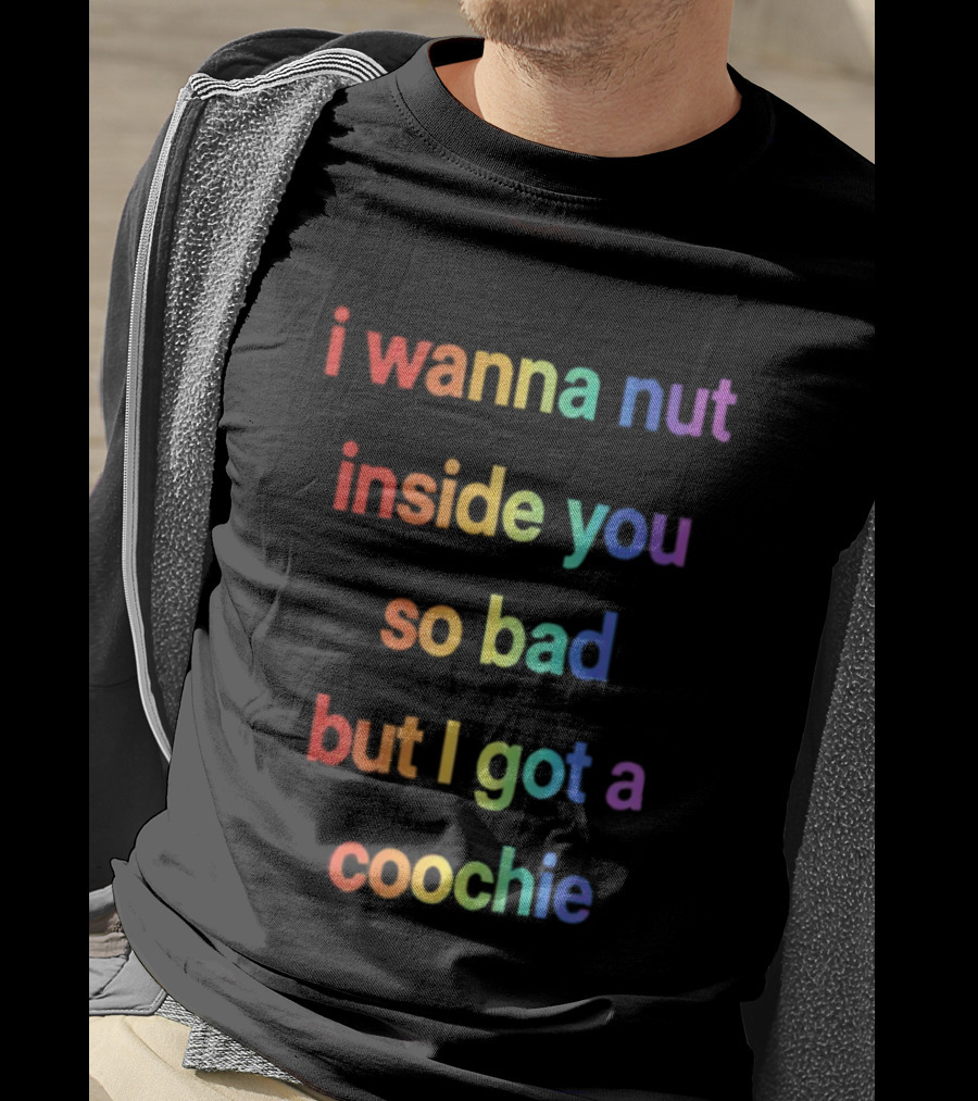 I Wanna Nut Inside You So Bad But I Got A Coochie Rainbow Text T-Shirt