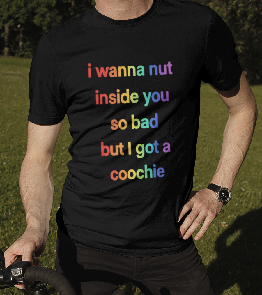 I Wanna Nut Inside You So Bad But I Got A Coochie Rainbow Text T-Shirt