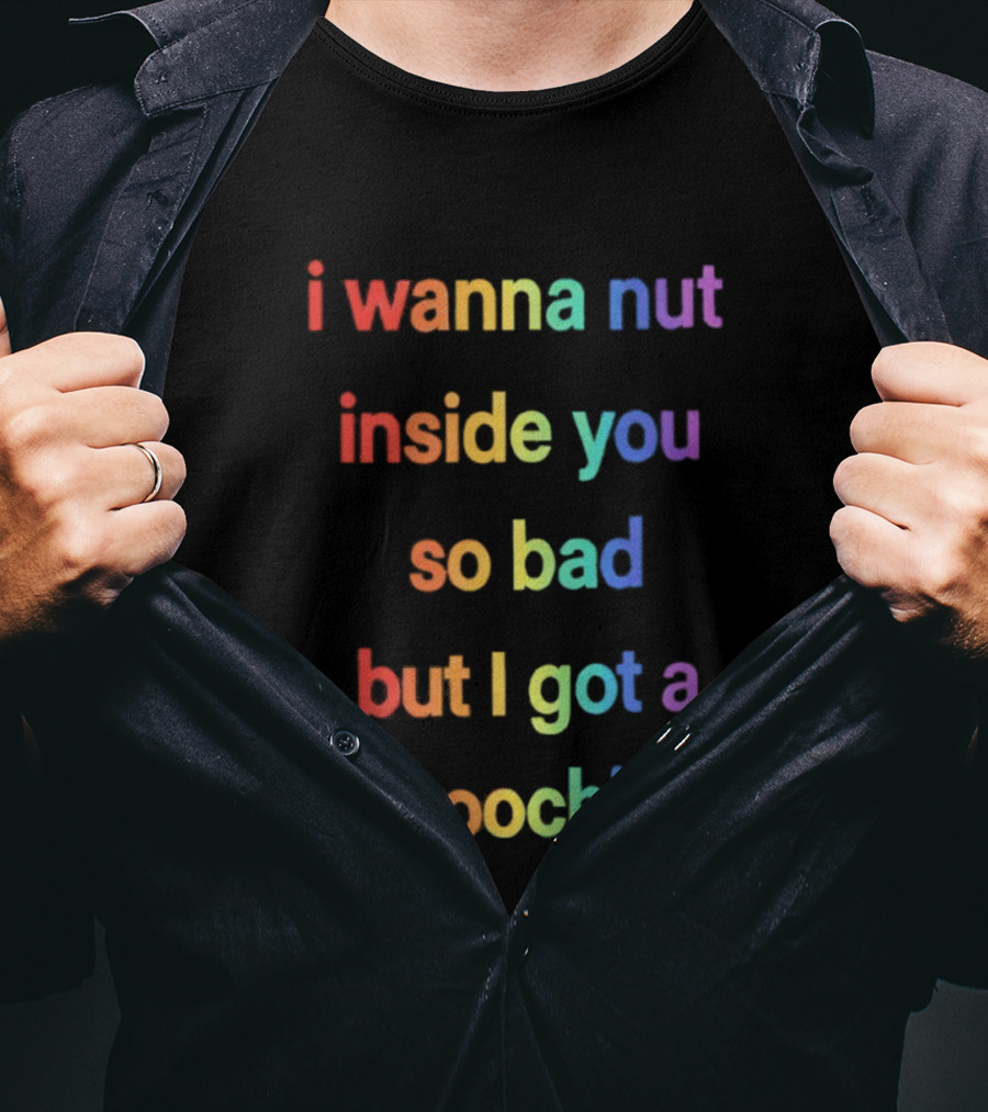 I Wanna Nut Inside You So Bad But I Got A Coochie Rainbow Text T-Shirt