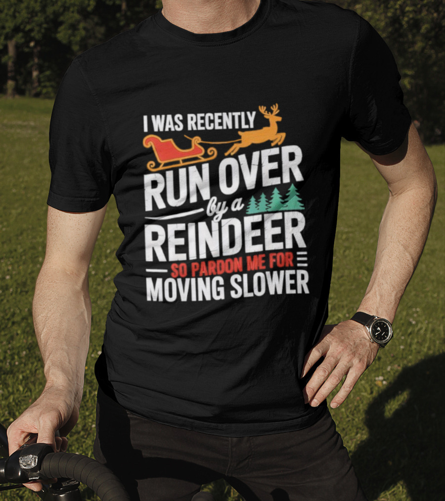 I Was Recently Run Over By A Reindeer So Pardon Me For Moving Slower T-Shirt