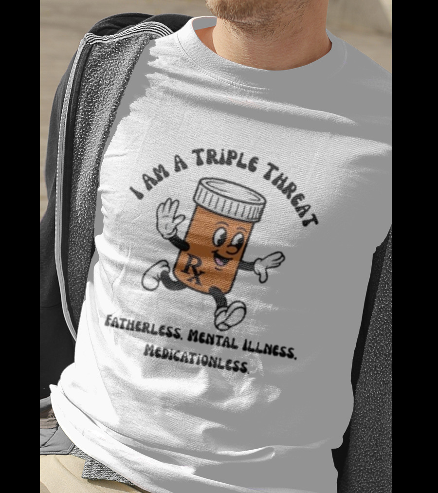 I Am A Triple Threat Fatherless Mental Illness Medicationless Pill Rx Character T-Shirt