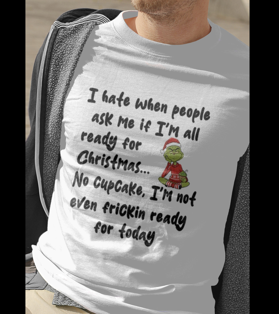 Grinch I Hate When People Ask Me If I’m All Ready For Christmas No Cupcake Not Even Frickin Ready For Today T-Shirt