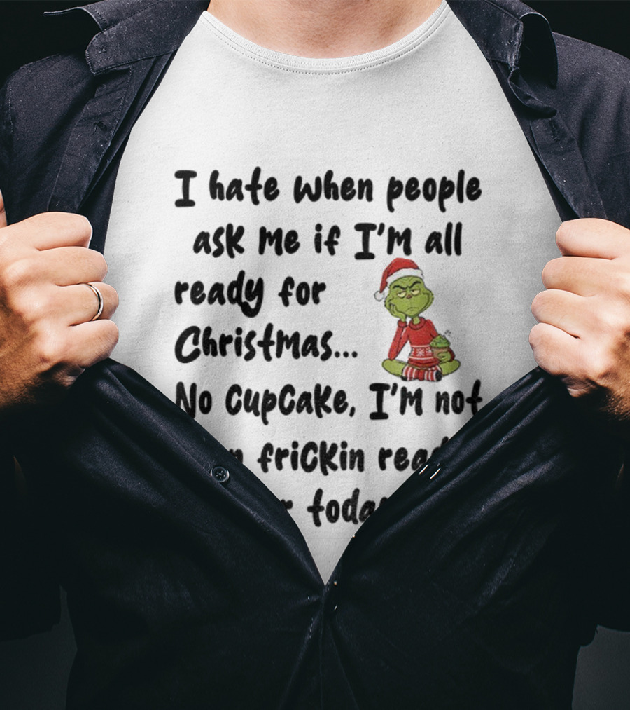 Grinch I Hate When People Ask Me If I’m All Ready For Christmas No Cupcake Not Even Frickin Ready For Today T-Shirt