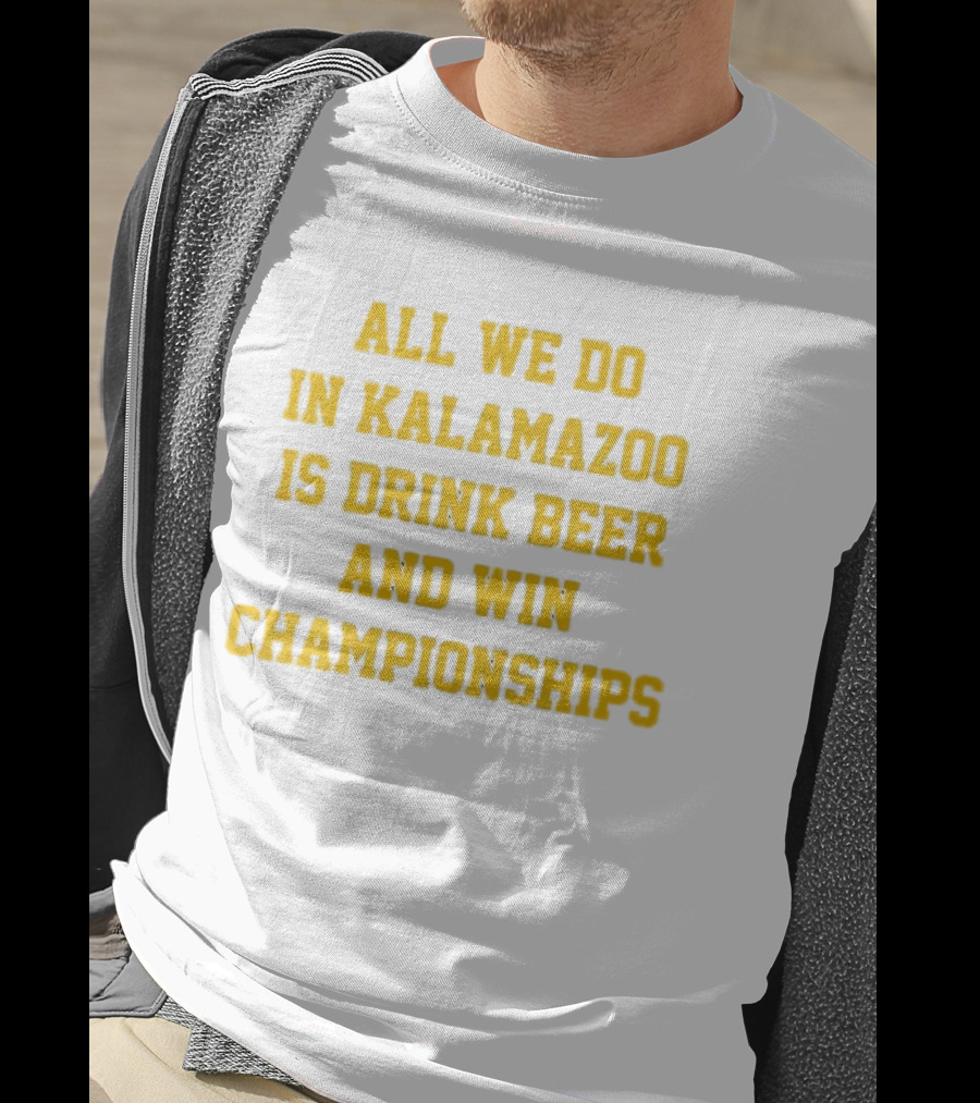 All We Do In Kalamazoo Is Drink Beer And Win Championships T-Shirt