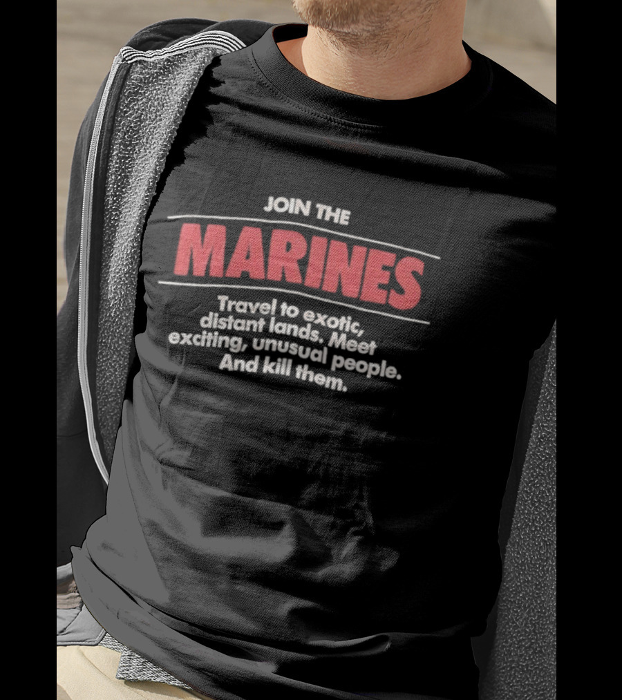 Join The Marines Travel To Exotic Distant Lands Meet Exciting Unusual People And Kill Them T-Shirt