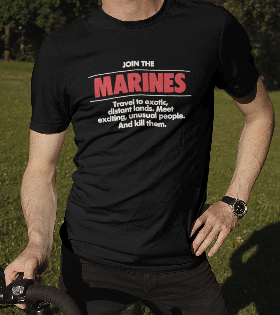 Join The Marines Travel To Exotic Distant Lands Meet Exciting Unusual People And Kill Them T-Shirt