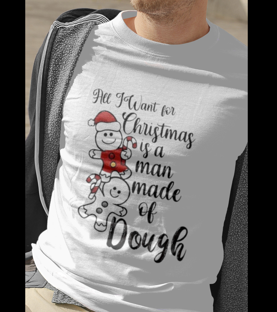 All I Want For Christmas Is A Man Made Of Dough Fun Festive Holiday Theme T-Shirt