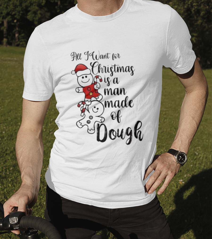 All I Want For Christmas Is A Man Made Of Dough Fun Festive Holiday Theme T-Shirt