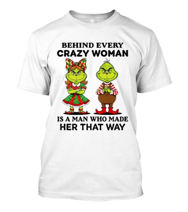 Grinch Behind Every Crazy Woman Is A Man Who Made Her That Way T-Shirt