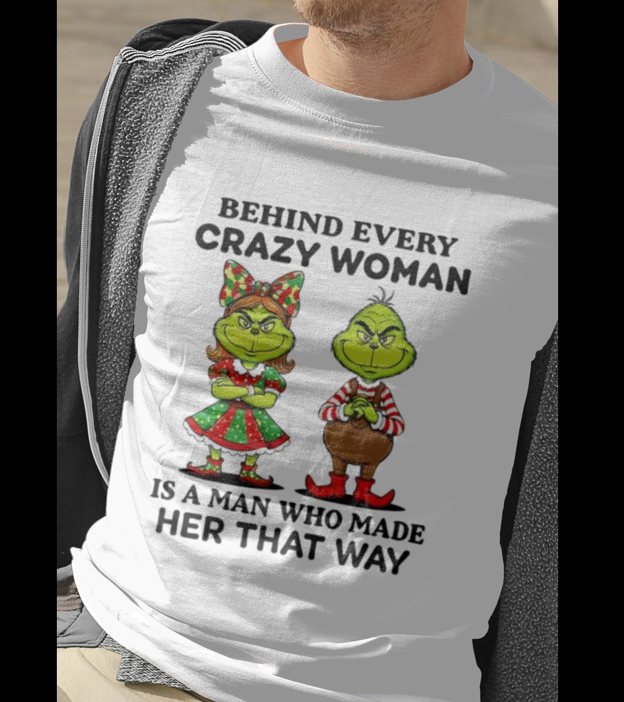Grinch Behind Every Crazy Woman Is A Man Who Made Her That Way T-Shirt