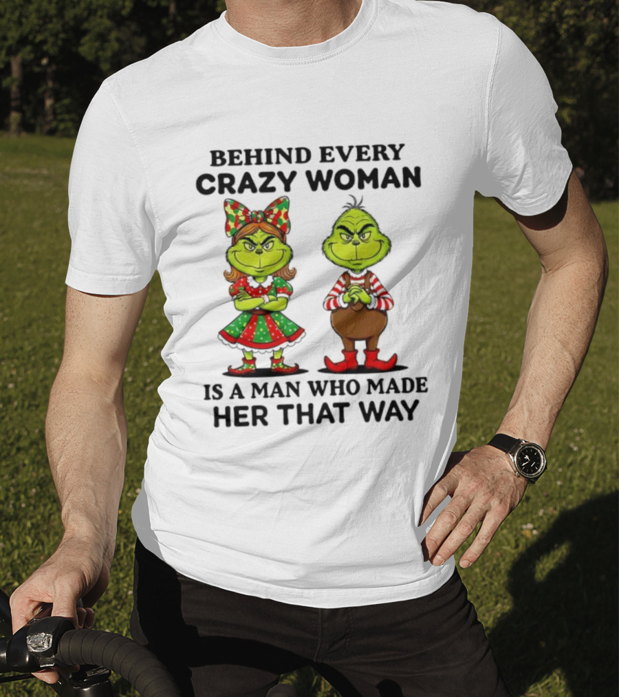Grinch Behind Every Crazy Woman Is A Man Who Made Her That Way T-Shirt