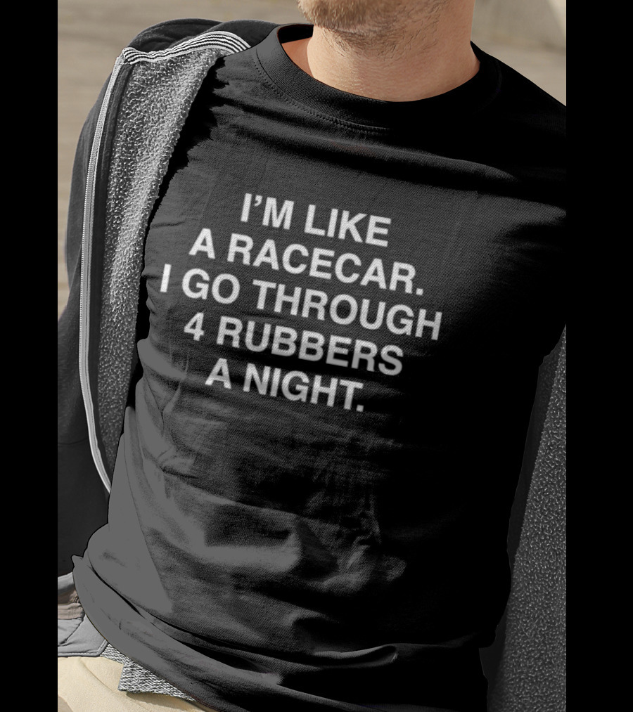 I'm Like A Racecar I Go Through 4 Rubbers A Night T-Shirt