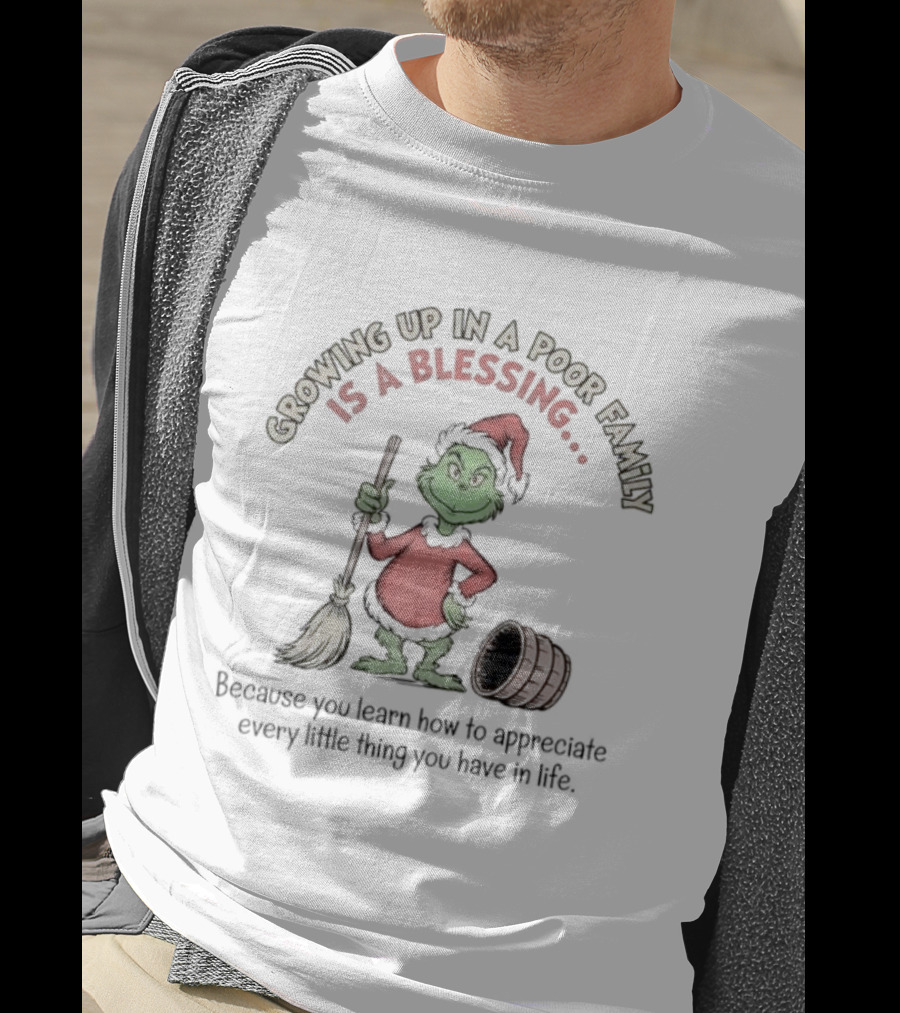 Grinch Growing Up In A Poor Family Is A Blessing Because You Learn How To Appreciate Every Little Thing You Have In Life T-Shirt