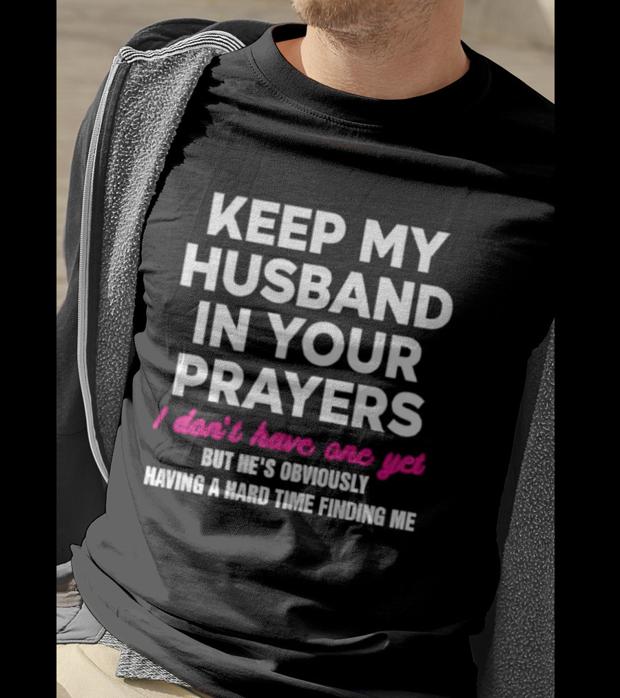 Keep My Husband In Your Prayers I Don’t Have One Yet But He’s Obviously Having A Hard Time Finding Me T-Shirt
