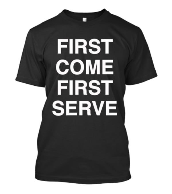 First Come First Serve T-Shirt