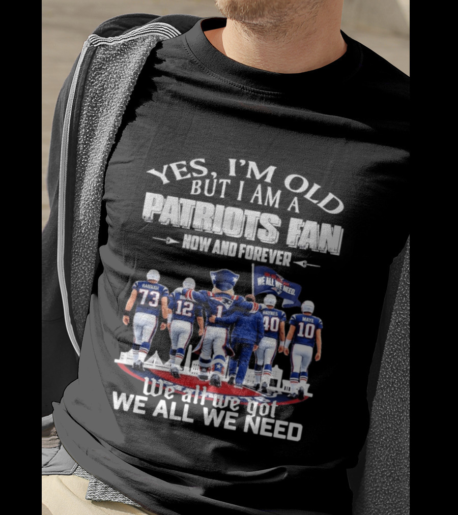 Yes I'm Old But I Am A Patriots Fan Now And Forever We All We Got We All We Need T-Shirt