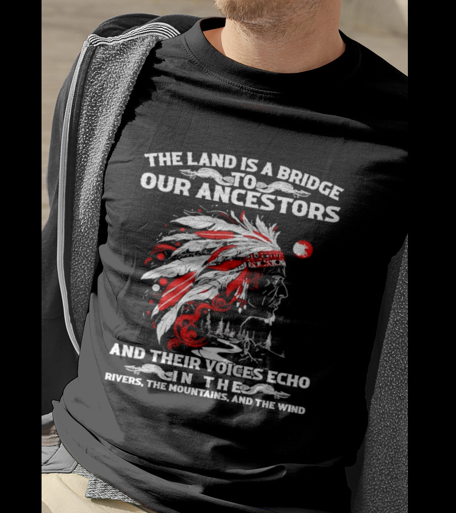 The Land Is A Bridge To Our Ancestors And Their Voices Echo In The Rivers The Mountains And The Wind Indian Chief Headdress T-Shirt