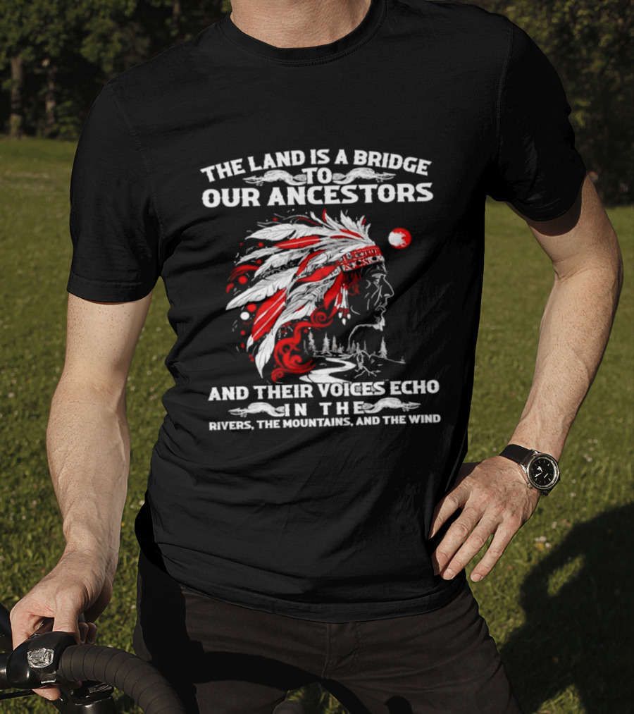 The Land Is A Bridge To Our Ancestors And Their Voices Echo In The Rivers The Mountains And The Wind Indian Chief Headdress T-Shirt