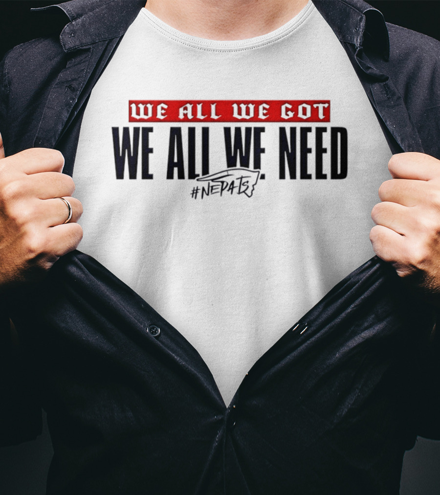 New England Patriots We All We Got We All We Need #NEPATRIOTS T-Shirt