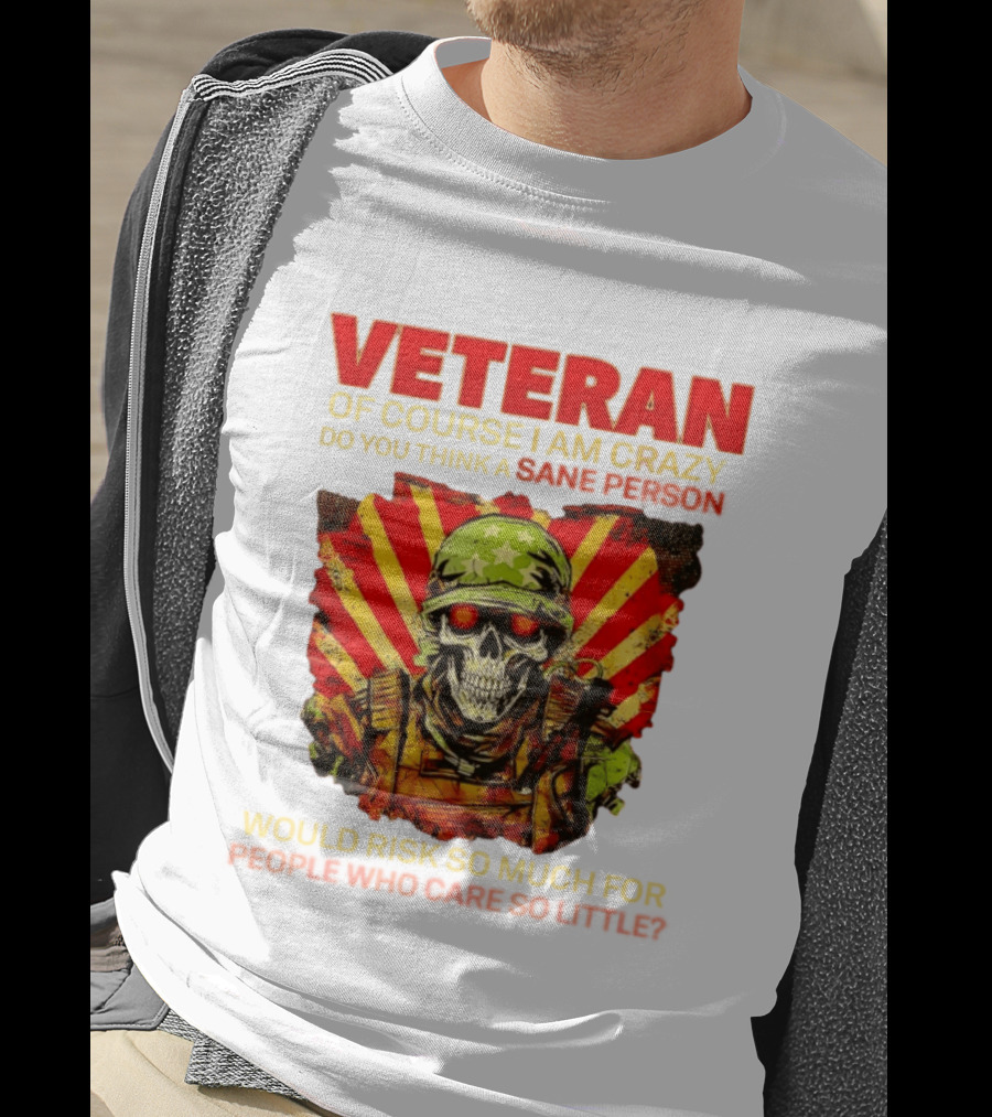 Veteran Of Course I Am Crazy Do You Think A Sane Person Would Risk So Much For People Who Care So Little T-Shirt