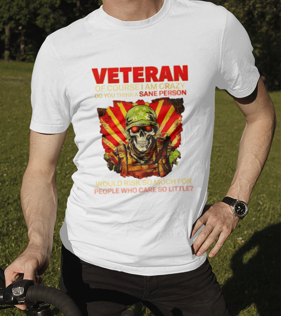 Veteran Of Course I Am Crazy Do You Think A Sane Person Would Risk So Much For People Who Care So Little T-Shirt