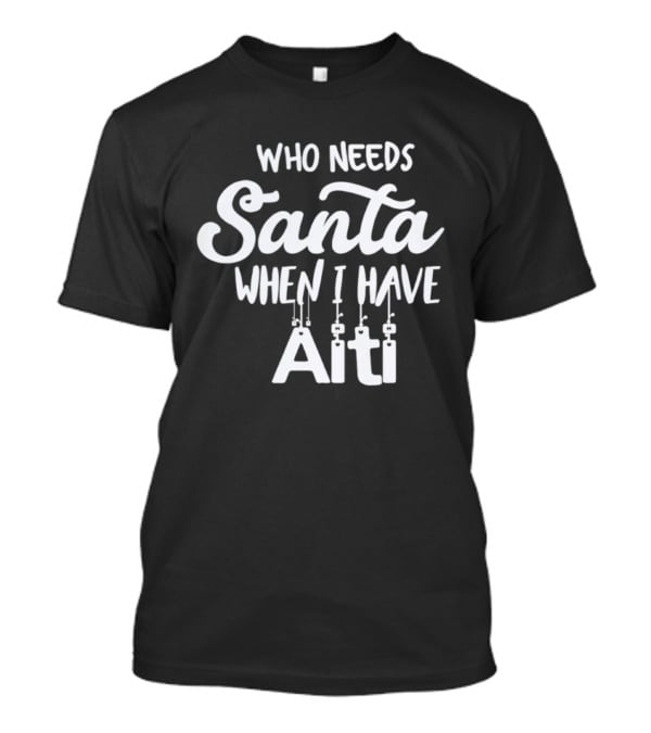 Who Needs Santa When I Have Aiti T-Shirt