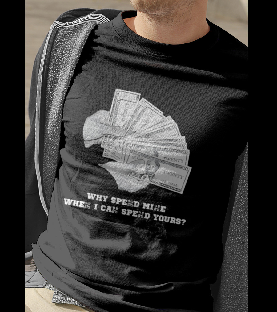 Money Humor Why Spend Mine When I Can Spend Yours T-Shirt