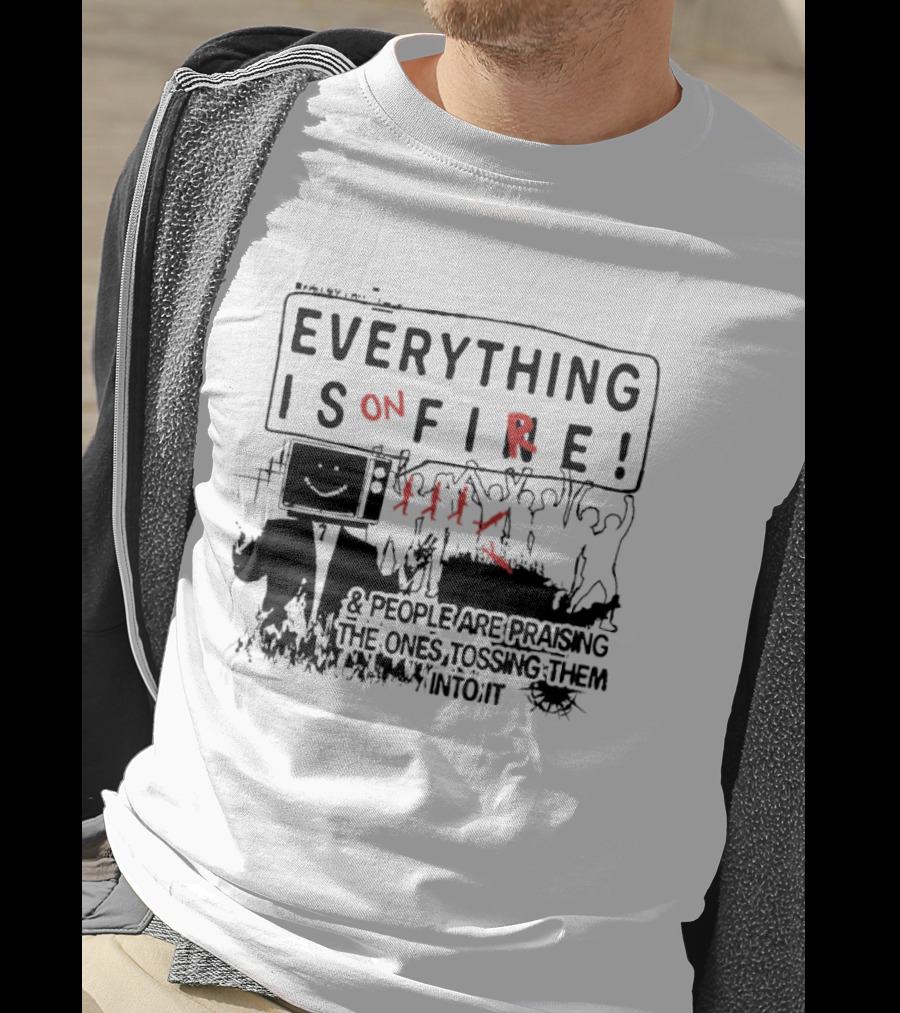 Everything Is On Fire People Are Praising The Ones Tossing Them Into It T-Shirt