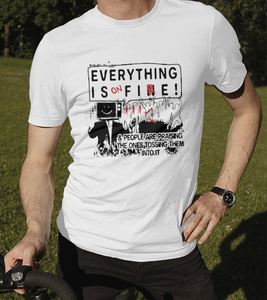 Everything Is On Fire People Are Praising The Ones Tossing Them Into It T-Shirt