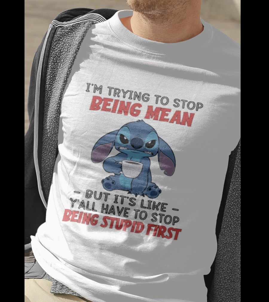 I'm Trying To Stop Being Mean Stitch Holding Cup Saying Y'all Have To Stop Being Stupid First T-Shirt