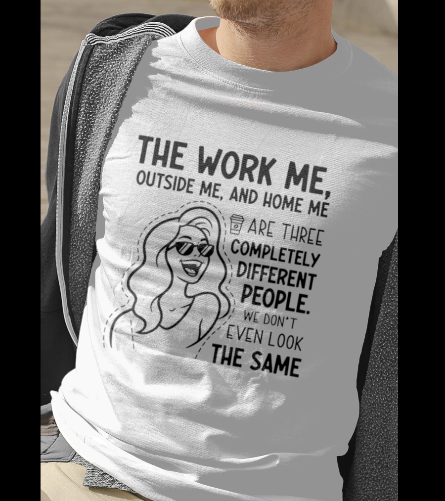 The Work Me Outside Me Home Me Are Three Completely Different People We Don't Even Look The Same T-Shirt