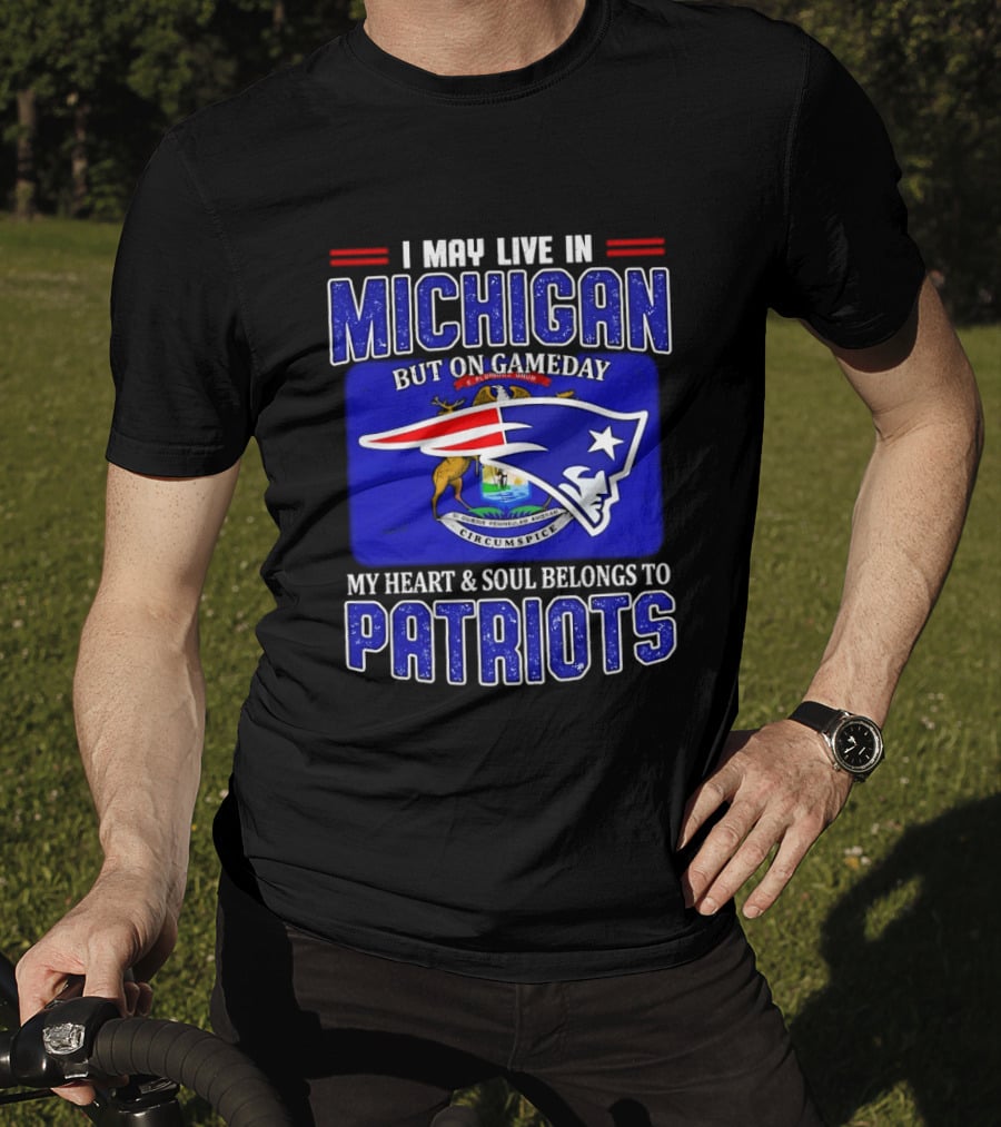 I May Live In Michigan But On Game Day My Heart And Soul Belongs To Patriots T-Shirt