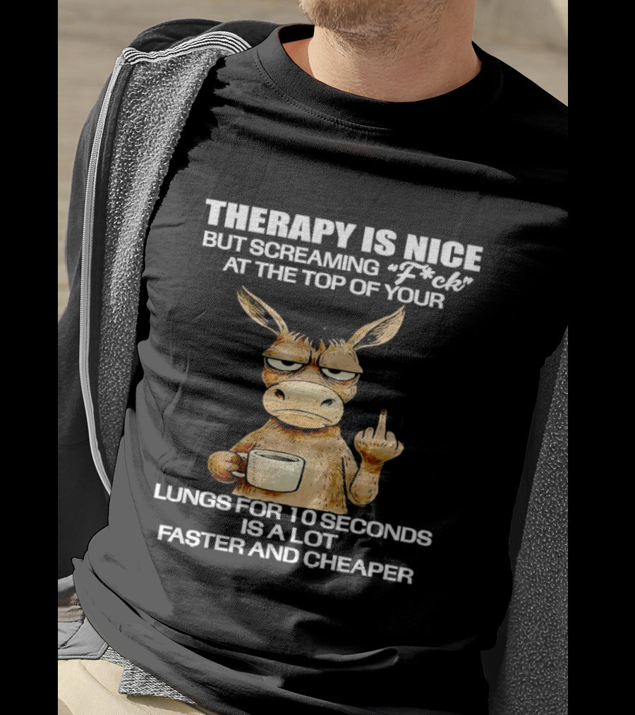 Therapy Is Nice But Screaming Fck At The Top Of Your Lungs Donkey Coffee Faster Cheaper T-Shirt
