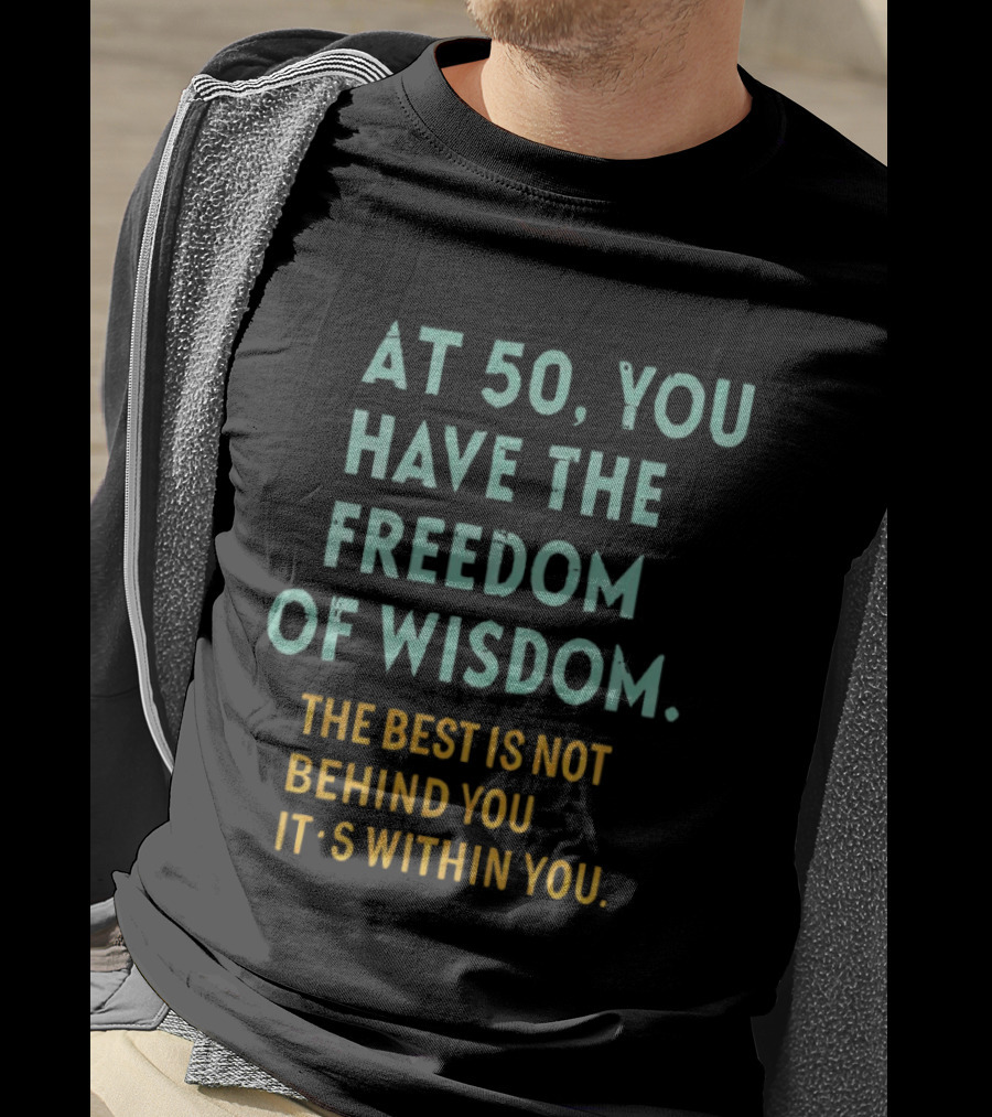 At 50 You Have The Freedom Of Wisdom The Best Is Not Behind You It's Within You T-Shirt
