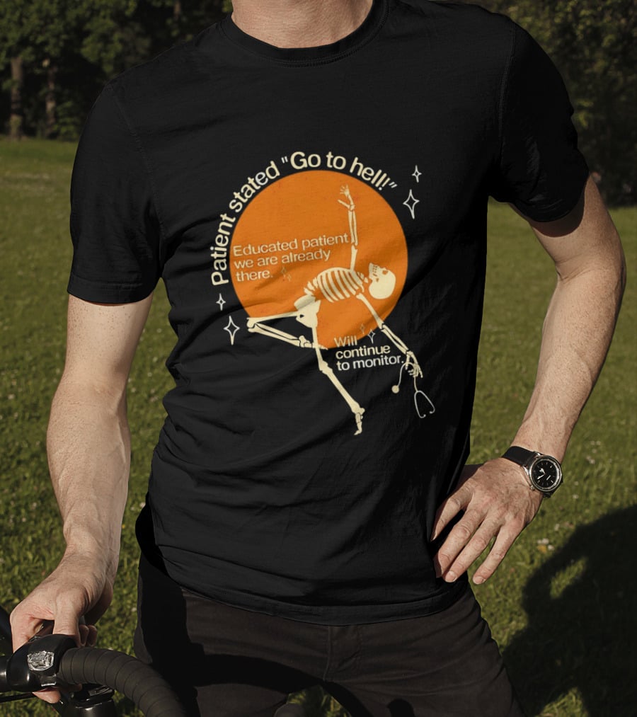 Patient Stated Go To Hell Educated Patient We Are Already There Will Continue To Monitor Skeleton T-Shirt