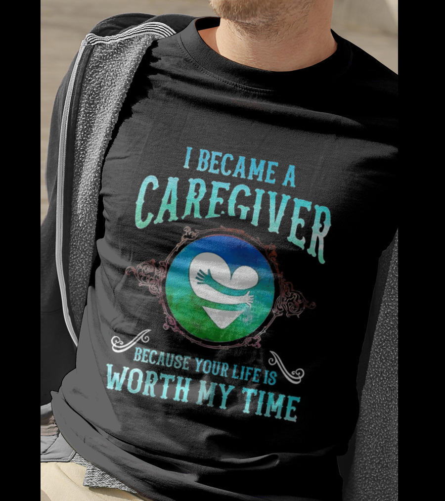 I Became A Caregiver Because Your Life Is Worth My Time Heart Embrace T-Shirt