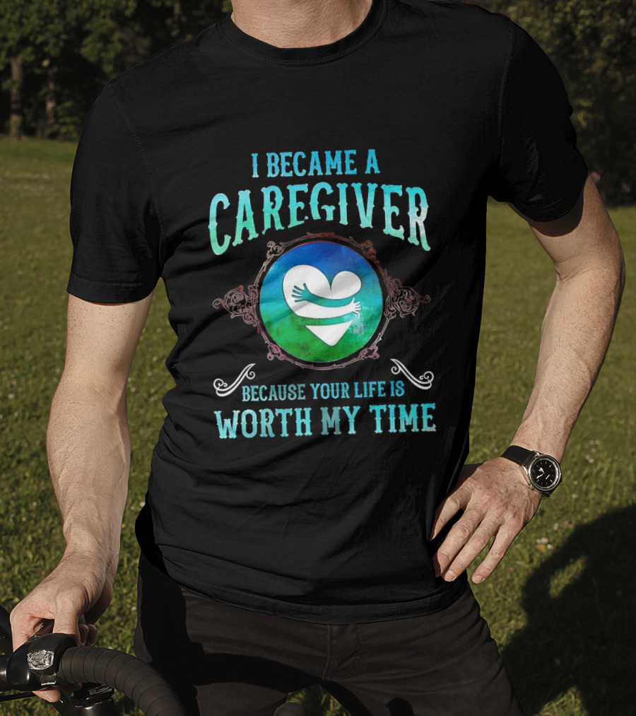 I Became A Caregiver Because Your Life Is Worth My Time Heart Embrace T-Shirt