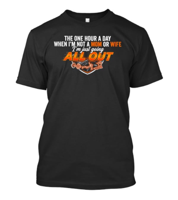 The One Hour A Day When I'm Not A Mom Or Wife I'm Just Going All Out T-Shirt