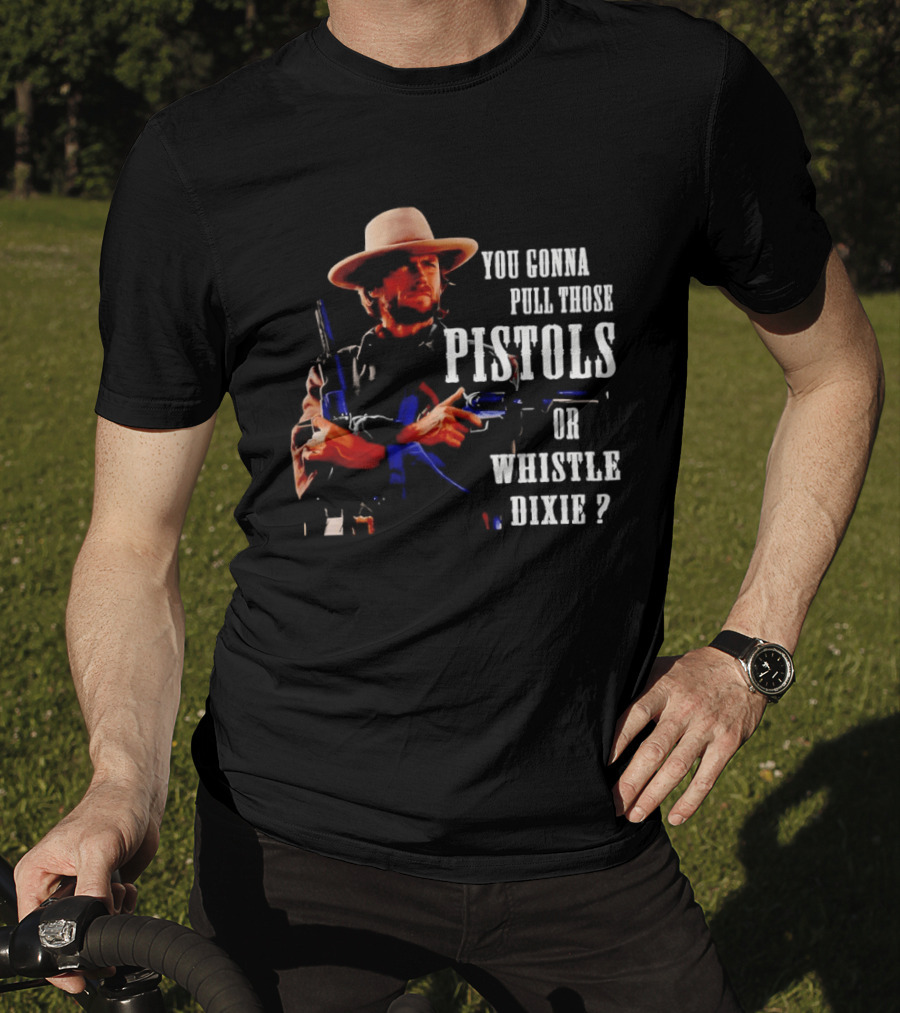 Clint Eastwood You Gonna Pull Those Pistols Or Whistle Dixie T-Shirt