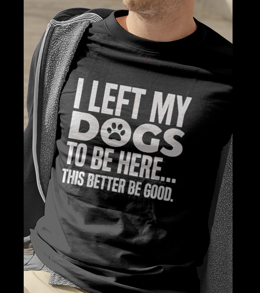 I Left My Dogs To Be Here This Better Be Good Paw Print T-Shirt